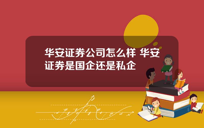 华安证券公司怎么样 华安证券是国企还是私企